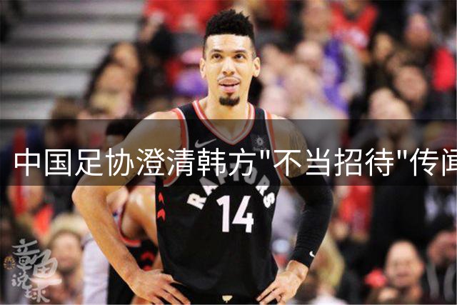 中国足协澄清韩方"不当招待"传闻
