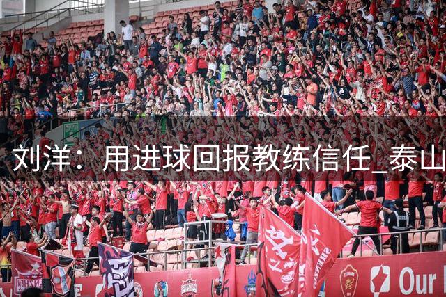 刘洋：用进球回报教练信任 泰山队正朝正确方向前进