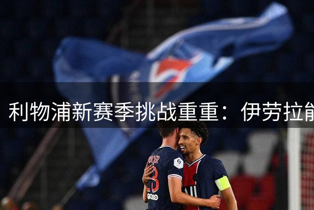 利物浦新赛季挑战重重：伊劳拉能否带领球队破局？