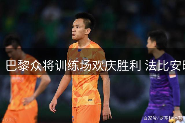 巴黎众将训练场欢庆胜利 法比安晒合影获阿什拉夫点赞