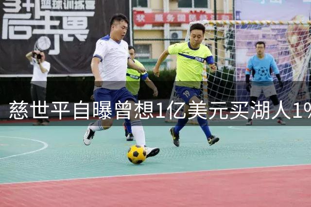 慈世平自曝曾想1亿美元买湖人1%股份被拒：我早知道会涨到140亿