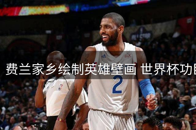 费兰家乡绘制英雄壁画 世界杯功臣将转战巴黎